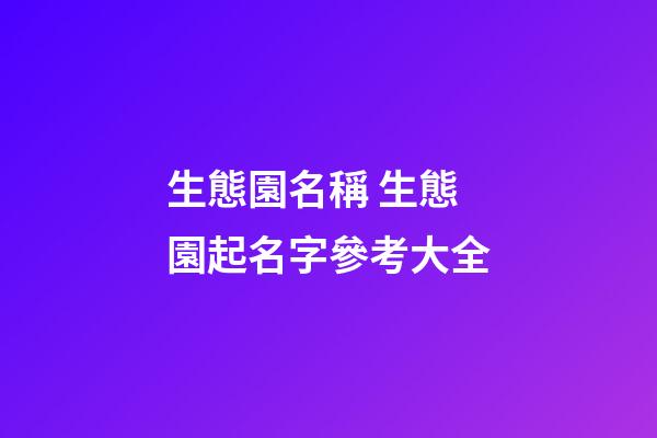 生態園名稱 生態園起名字參考大全-第1張-公司起名-玄機派